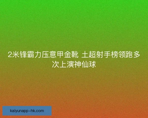 2米锋霸力压意甲金靴 土超射手榜领跑多次上演神仙球