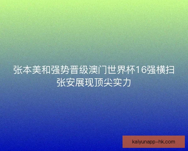张本美和强势晋级澳门世界杯16强横扫张安展现顶尖实力