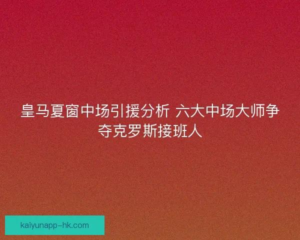 皇马夏窗中场引援分析 六大中场大师争夺克罗斯接班人