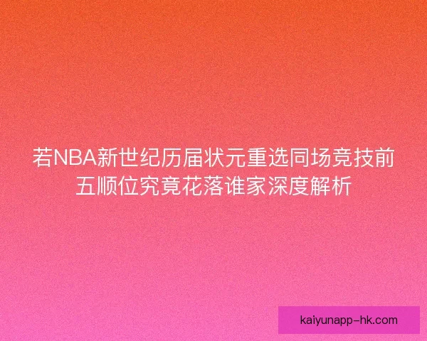 若NBA新世纪历届状元重选同场竞技前五顺位究竟花落谁家深度解析