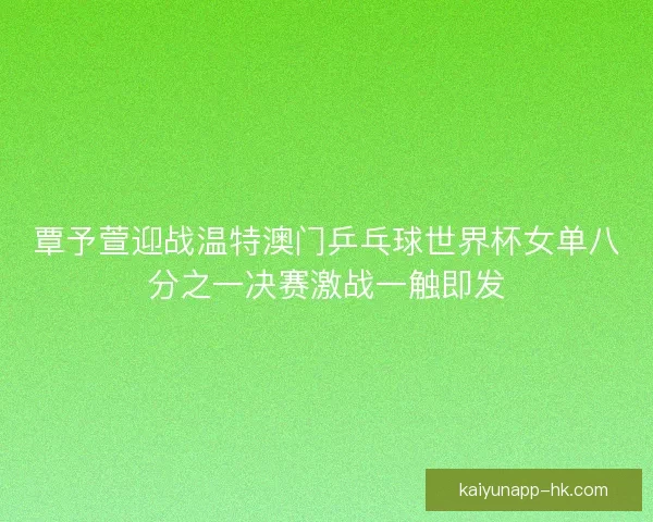 覃予萱迎战温特澳门乒乓球世界杯女单八分之一决赛激战一触即发