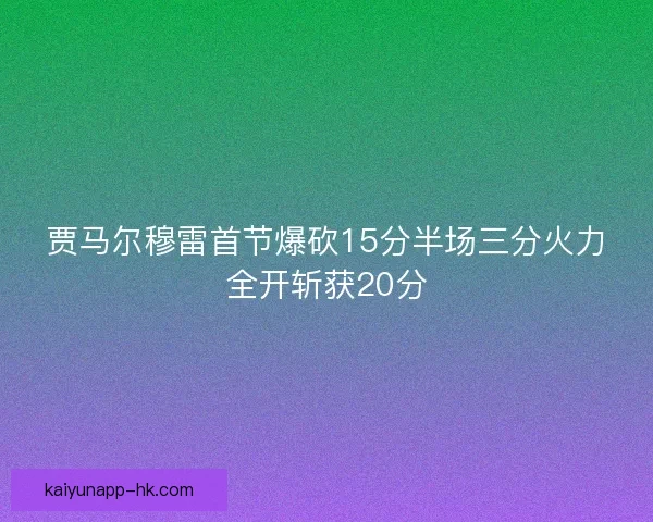 贾马尔穆雷首节爆砍15分半场三分火力全开斩获20分