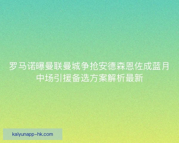 罗马诺曝曼联曼城争抢安德森恩佐成蓝月中场引援备选方案解析最新