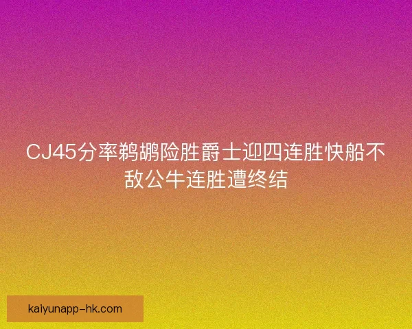 CJ45分率鹈鹕险胜爵士迎四连胜快船不敌公牛连胜遭终结