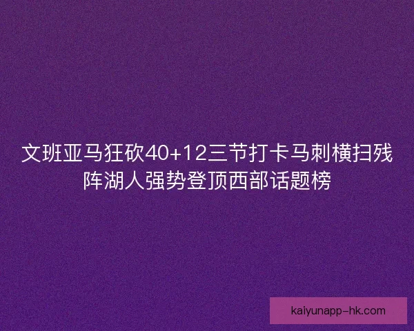 文班亚马狂砍40+12三节打卡马刺横扫残阵湖人强势登顶西部话题榜