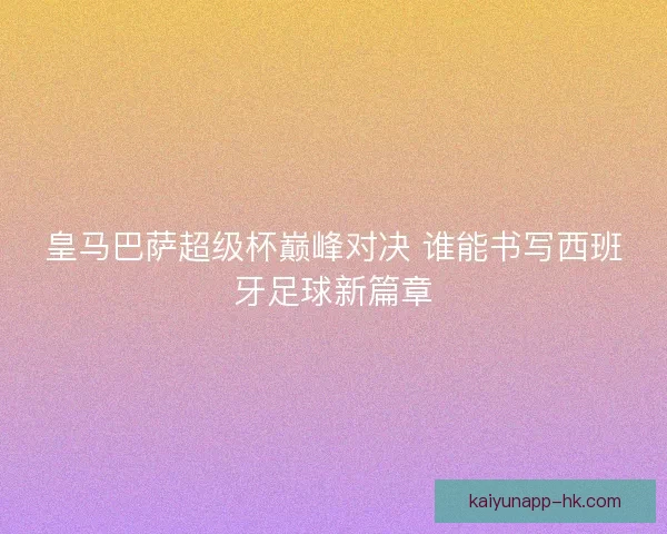 皇马巴萨超级杯巅峰对决 谁能书写西班牙足球新篇章
