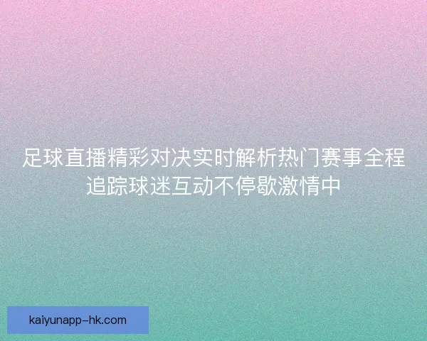 足球直播精彩对决实时解析热门赛事全程追踪球迷互动不停歇激情中