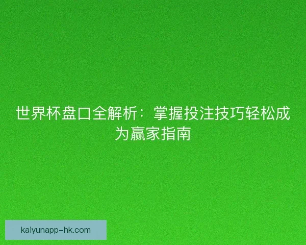 世界杯盘口全解析:掌握投注技巧轻松成为赢家指南 世界杯盘口全解析:掌握投注技巧轻松成为赢家指南