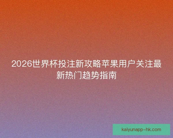 2026世界杯投注新攻略苹果用户关注最新热门趋势指南