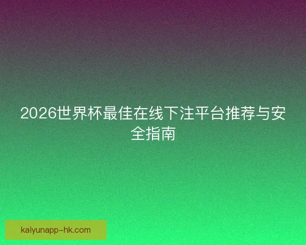 2026世界杯最佳在线下注平台推荐与安全指南 2026世界杯最佳在线下注平台推荐与安全指南