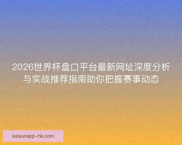 2026世界杯盘口平台最新网址深度分析与实战推荐指南助你把握赛事动态