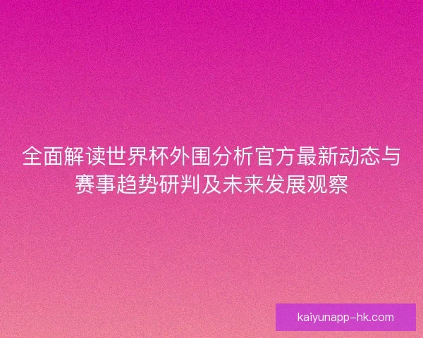 全面解读世界杯外围分析官方最新动态与赛事趋势研判及未来发展观察 全面解读世界杯外围分析官方最新动态与赛事趋势研判及未来发展观察