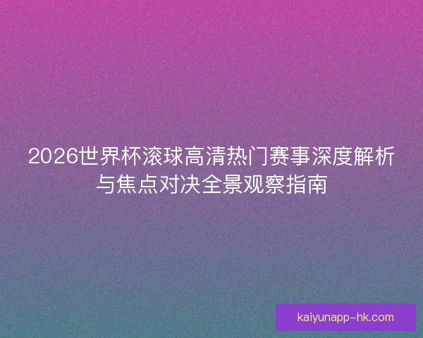 2026世界杯滚球高清热门赛事深度解析与焦点对决全景观察指南 2026世界杯滚球高清热门赛事深度解析与焦点对决全景观察指南