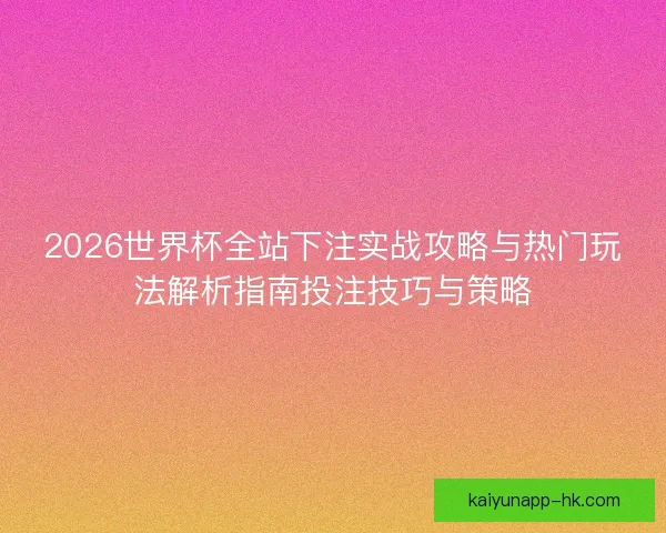 2026世界杯全站下注实战攻略与热门玩法解析指南投注技巧与策略 2026世界杯全站下注实战攻略与热门玩法解析指南投注技巧与策略