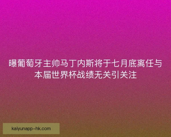 曝葡萄牙主帅马丁内斯将于七月底离任与本届世界杯战绩无关引关注 曝葡萄牙主帅马丁内斯将于七月底离任与本届世界杯战绩无关引关注