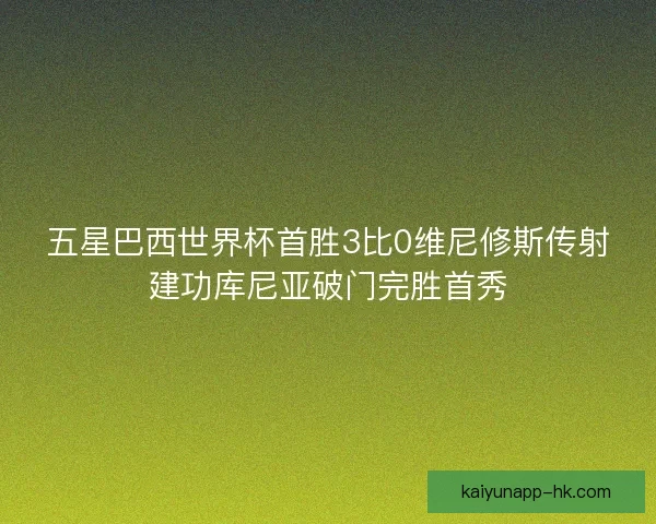 五星巴西世界杯首胜3比0维尼修斯传射建功库尼亚破门完胜首秀