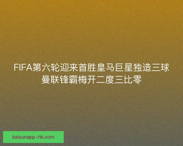 FIFA第六轮迎来首胜皇马巨星独造三球曼联锋霸梅开二度三比零