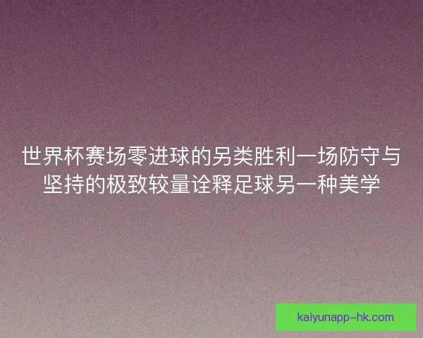 世界杯赛场零进球的另类胜利一场防守与坚持的极致较量诠释足球另一种美学