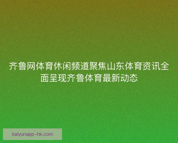 齐鲁网体育休闲频道聚焦山东体育资讯全面呈现齐鲁体育最新动态
